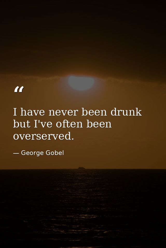I have never been drunk  but I've often been overserved. — George Gobel