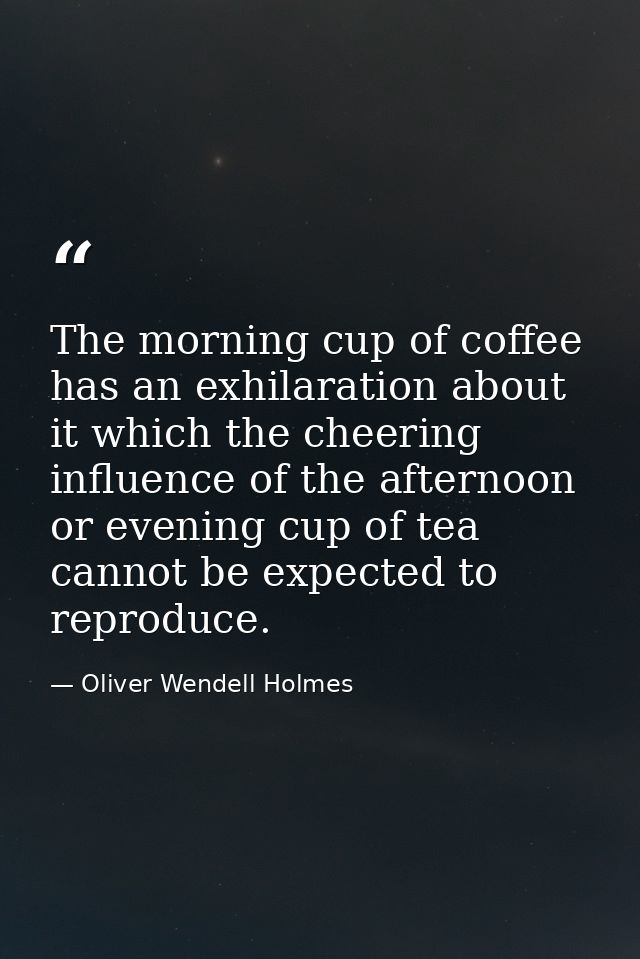 The morning cup of coffee has an exhilaration about it which the cheering influence of the afternoon or evening cup of t — Oliver Wendell Holmes