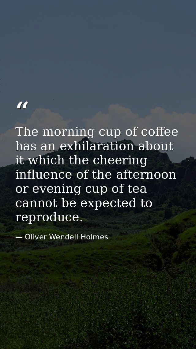 The morning cup of coffee has an exhilaration about it which the cheering influence of the afternoon or evening cup of t — Oliver Wendell Holmes
