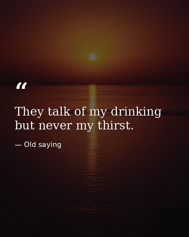 They talk of my drinking but never my thirst. — Old saying