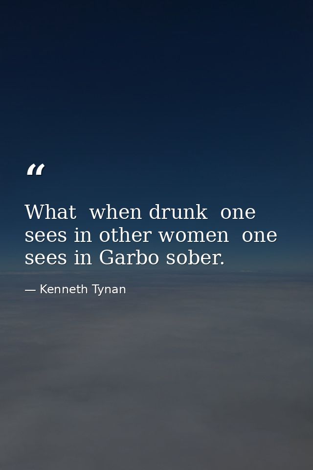 What  when drunk  one sees in other women  one sees in Garbo sober. — Kenneth Tynan