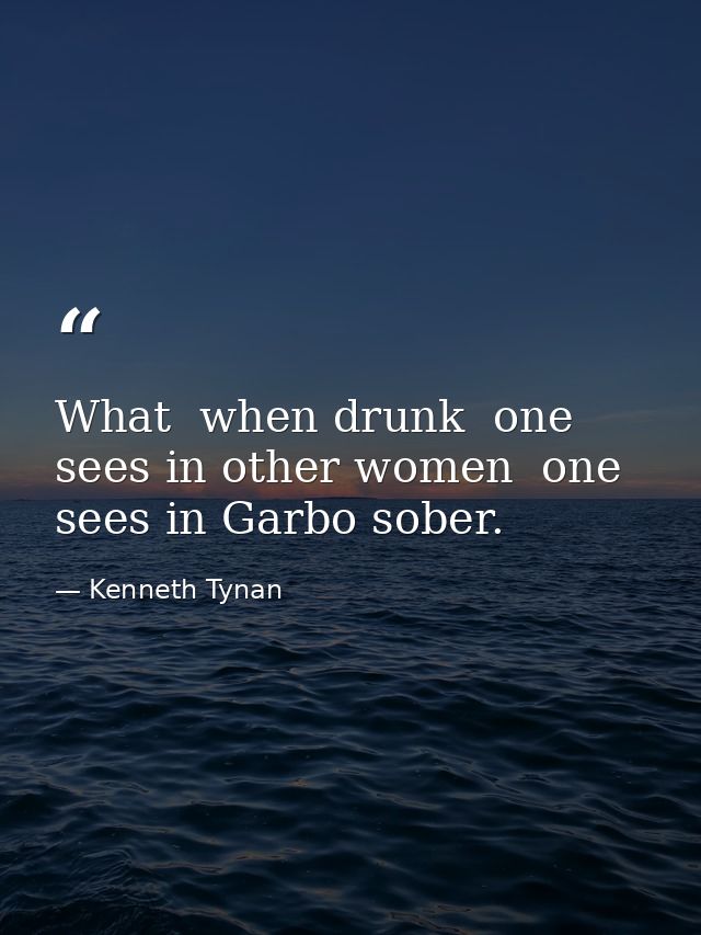 What  when drunk  one sees in other women  one sees in Garbo sober. — Kenneth Tynan