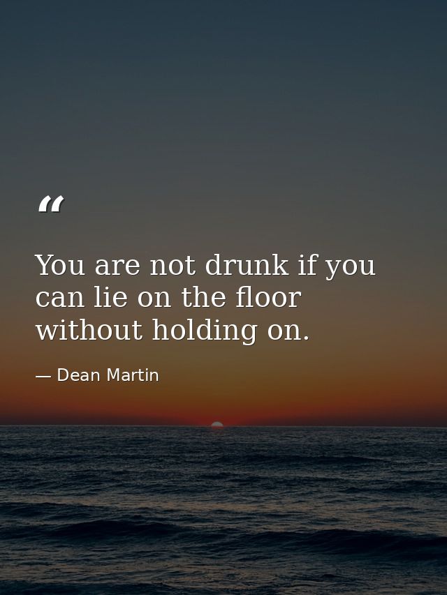 You are not drunk if you can lie on the floor without holding on. — Dean Martin