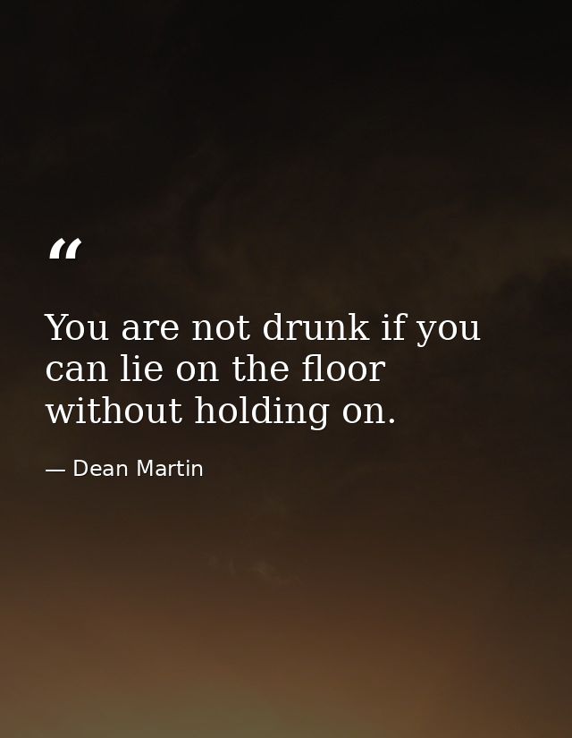 You are not drunk if you can lie on the floor without holding on. — Dean Martin