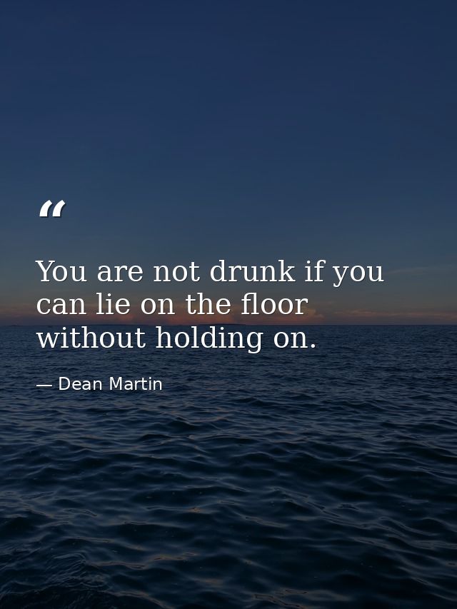 You are not drunk if you can lie on the floor without holding on. — Dean Martin