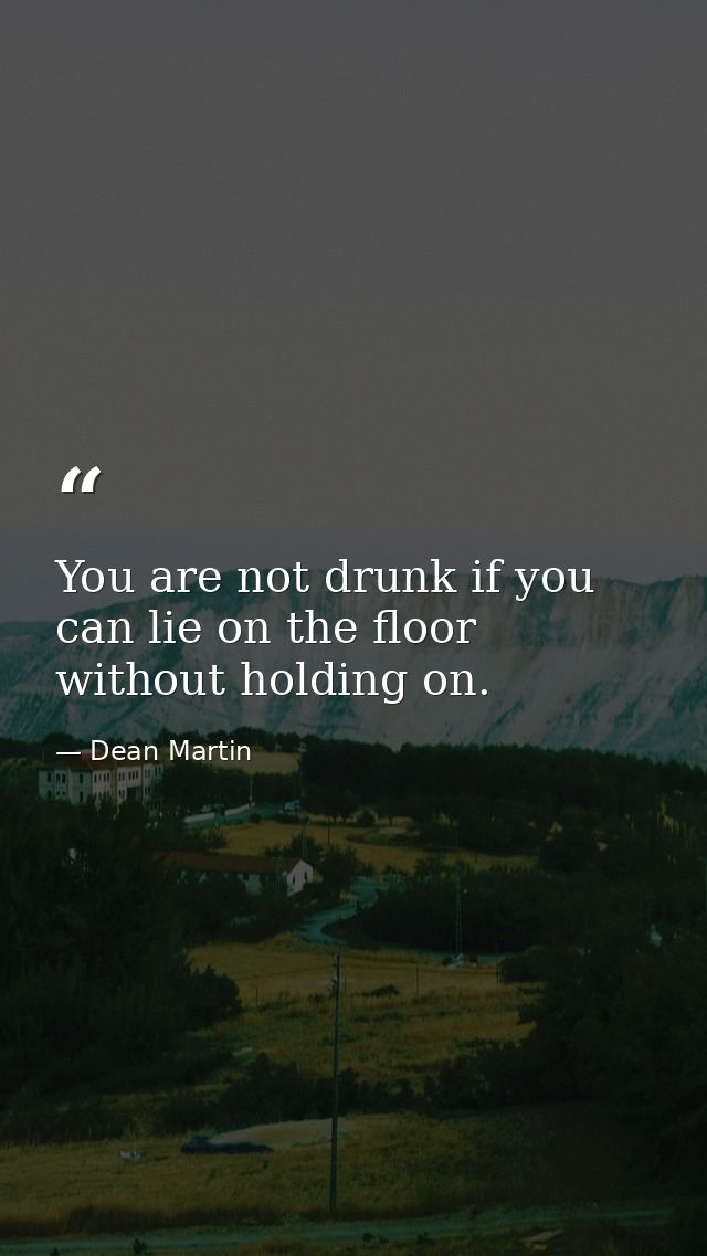 You are not drunk if you can lie on the floor without holding on. — Dean Martin