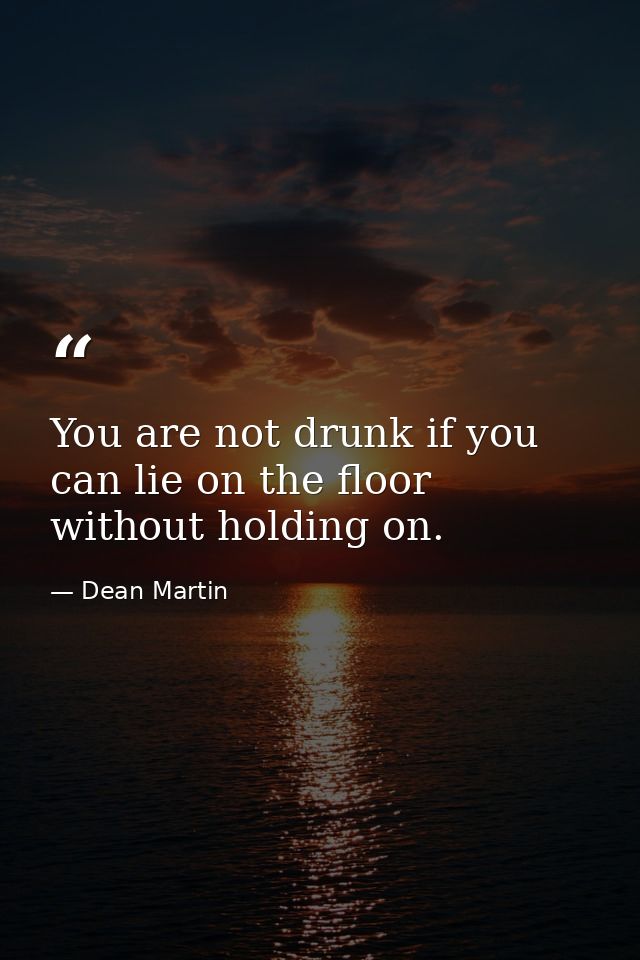 You are not drunk if you can lie on the floor without holding on. — Dean Martin