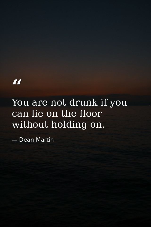 You are not drunk if you can lie on the floor without holding on. — Dean Martin