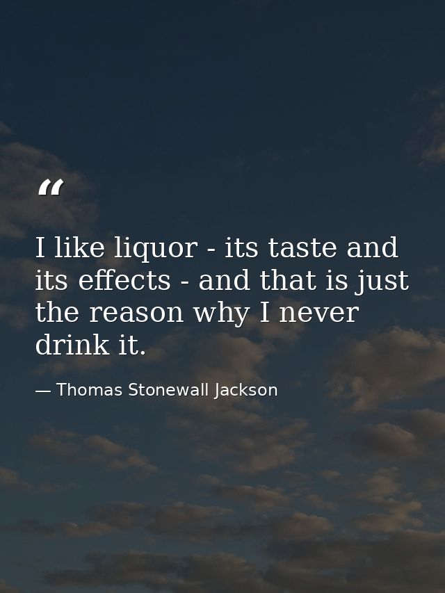 I like liquor - its taste and its effects - and that is just the reason why I never drink it. — Thomas Stonewall Jackson
