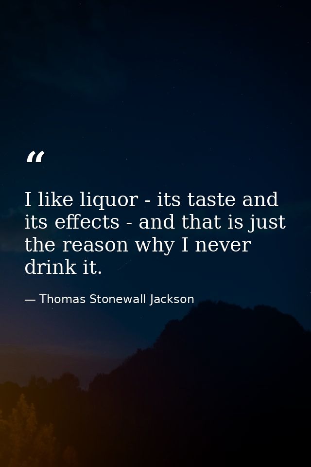 I like liquor - its taste and its effects - and that is just the reason why I never drink it. — Thomas Stonewall Jackson