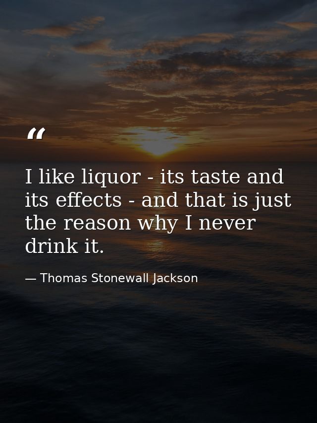 I like liquor - its taste and its effects - and that is just the reason why I never drink it. — Thomas Stonewall Jackson