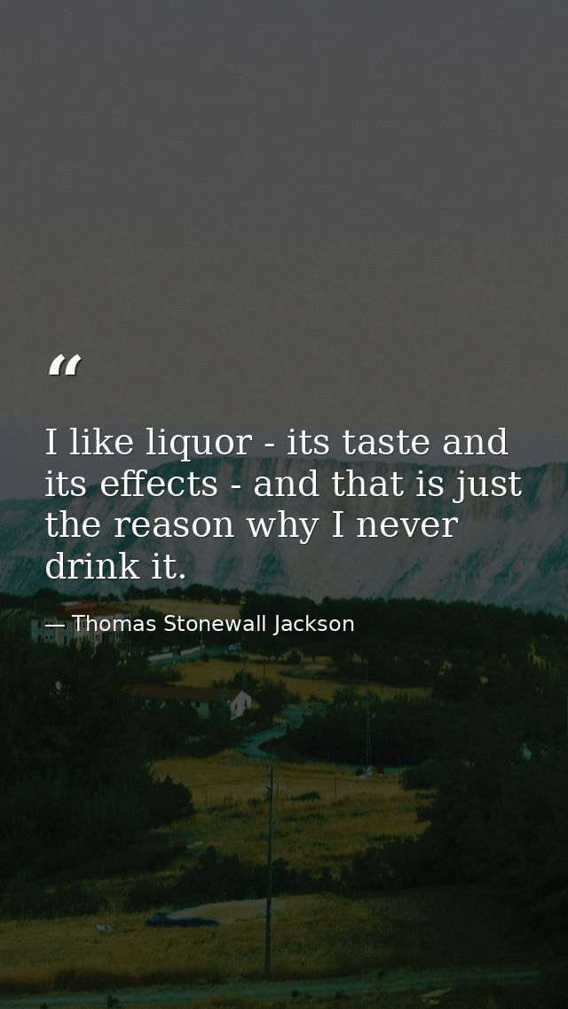 I like liquor - its taste and its effects - and that is just the reason why I never drink it. — Thomas Stonewall Jackson