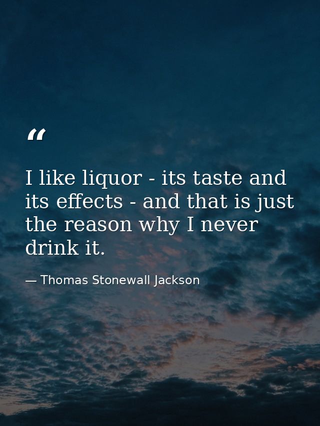 I like liquor - its taste and its effects - and that is just the reason why I never drink it. — Thomas Stonewall Jackson