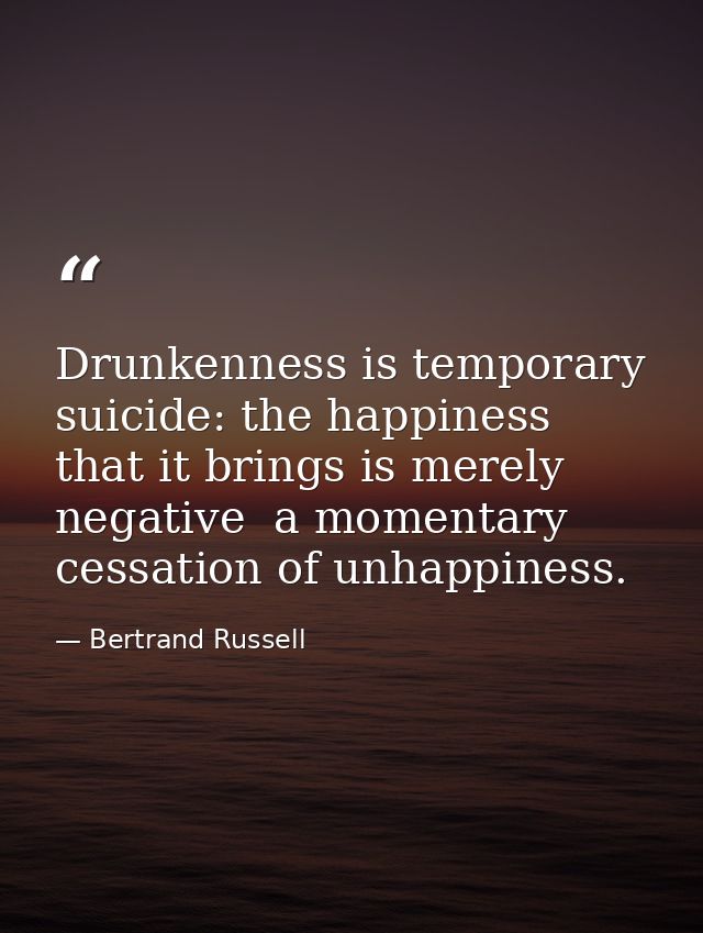Drunkenness is temporary suicide: the happiness that it brings is merely negative  a momentary cessation of unhappiness. — Bertrand Russell