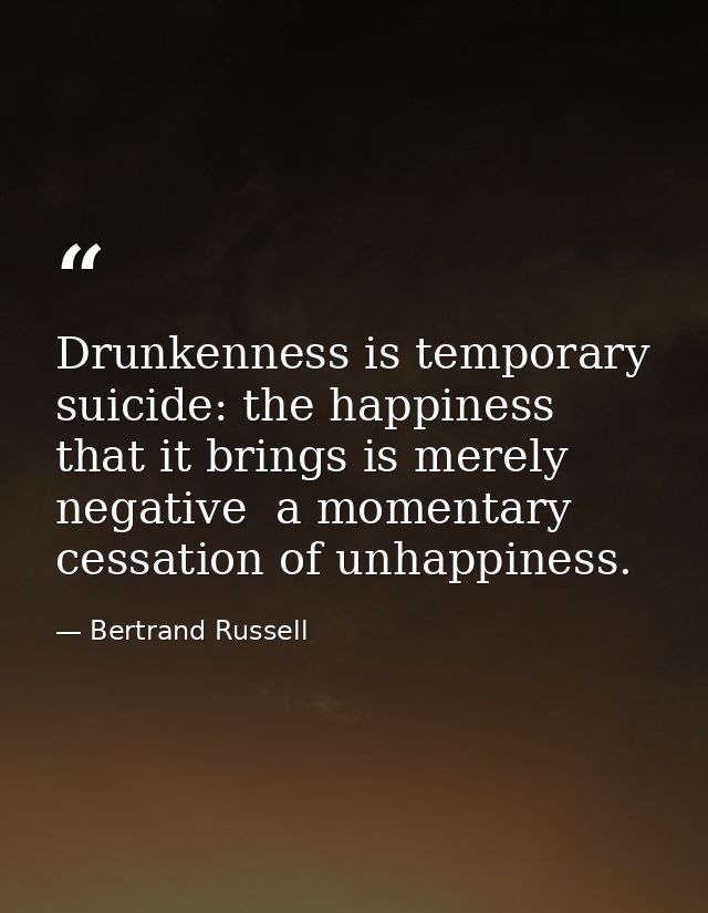 Drunkenness is temporary suicide: the happiness that it brings is merely negative  a momentary cessation of unhappiness. — Bertrand Russell