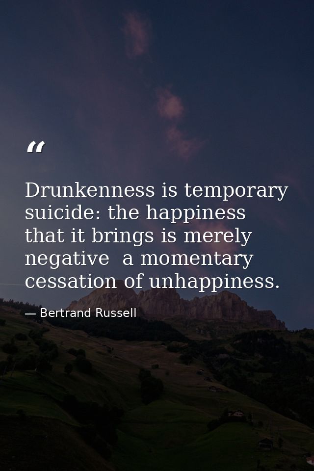 Drunkenness is temporary suicide: the happiness that it brings is merely negative  a momentary cessation of unhappiness. — Bertrand Russell