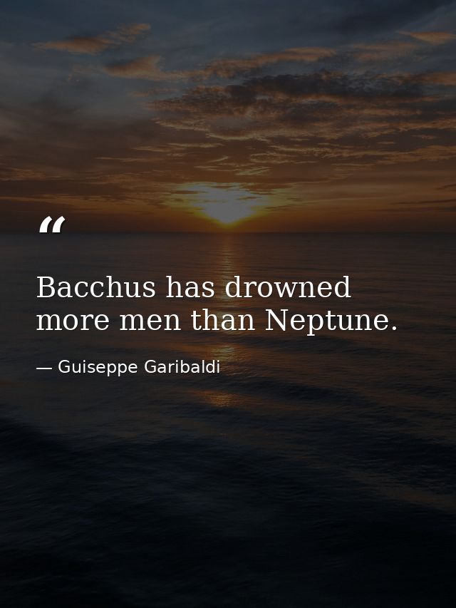 Bacchus has drowned more men than Neptune. — Guiseppe Garibaldi
