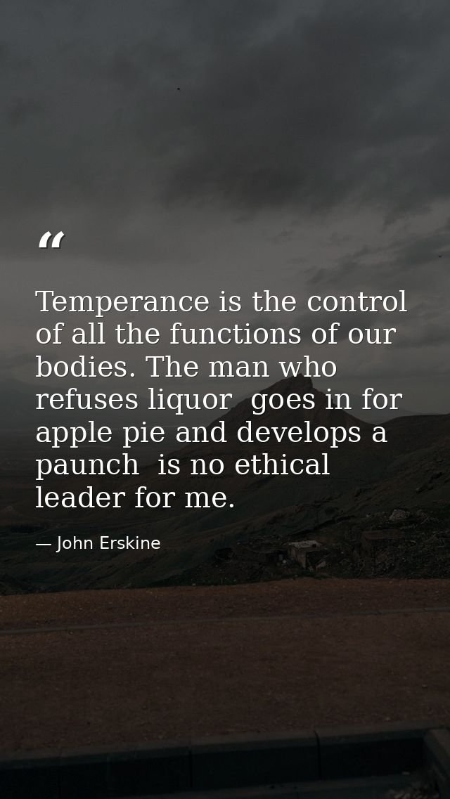 Temperance is the control of all the functions of our bodies. The man who refuses liquor  goes in for apple pie and deve — John Erskine