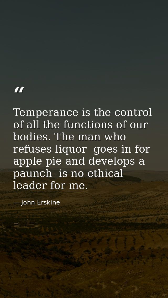Temperance is the control of all the functions of our bodies. The man who refuses liquor  goes in for apple pie and deve — John Erskine