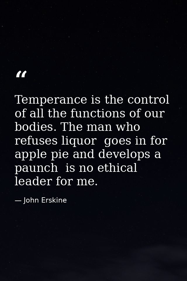 Temperance is the control of all the functions of our bodies. The man who refuses liquor  goes in for apple pie and deve — John Erskine