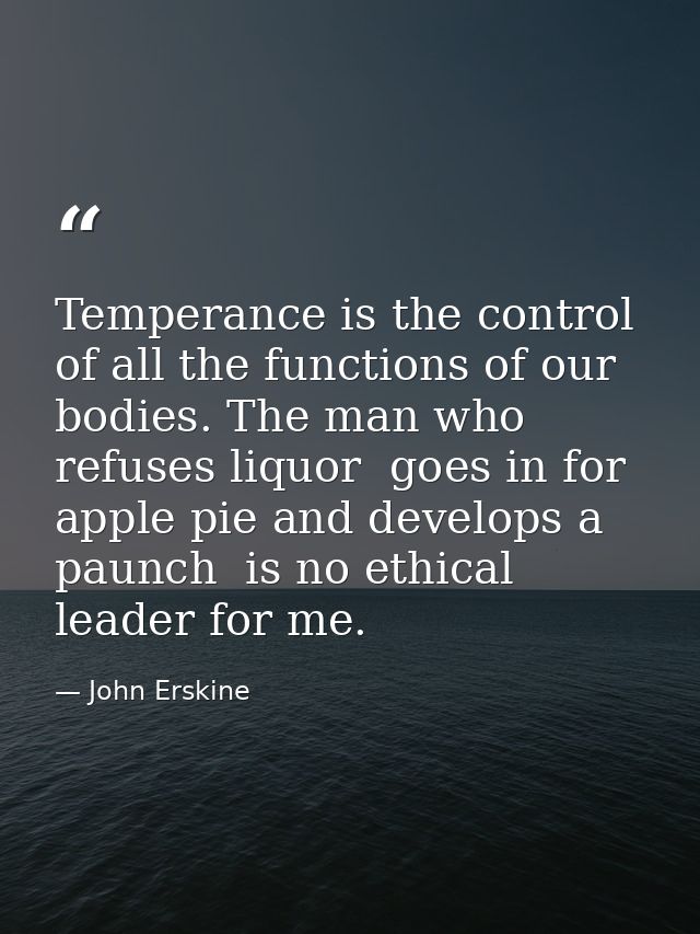 Temperance is the control of all the functions of our bodies. The man who refuses liquor  goes in for apple pie and deve — John Erskine