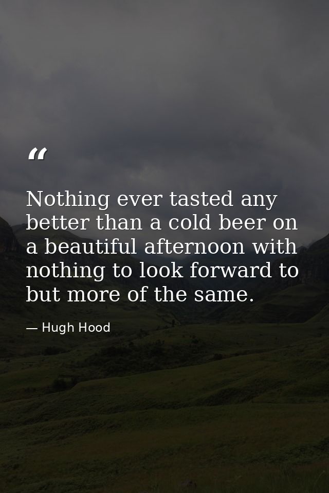Nothing ever tasted any better than a cold beer on a beautiful afternoon with nothing to look forward to but more of the — Hugh Hood