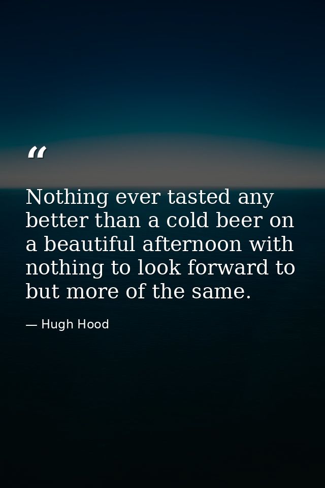 Nothing ever tasted any better than a cold beer on a beautiful afternoon with nothing to look forward to but more of the — Hugh Hood