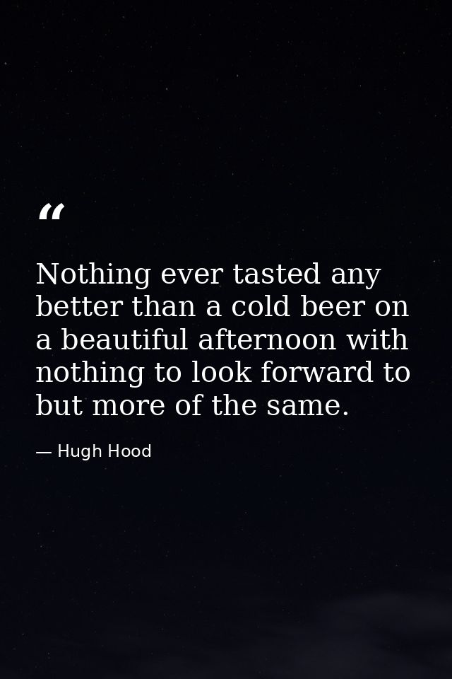 Nothing ever tasted any better than a cold beer on a beautiful afternoon with nothing to look forward to but more of the — Hugh Hood