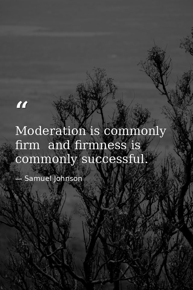Moderation is commonly firm  and firmness is commonly successful. — Samuel Johnson