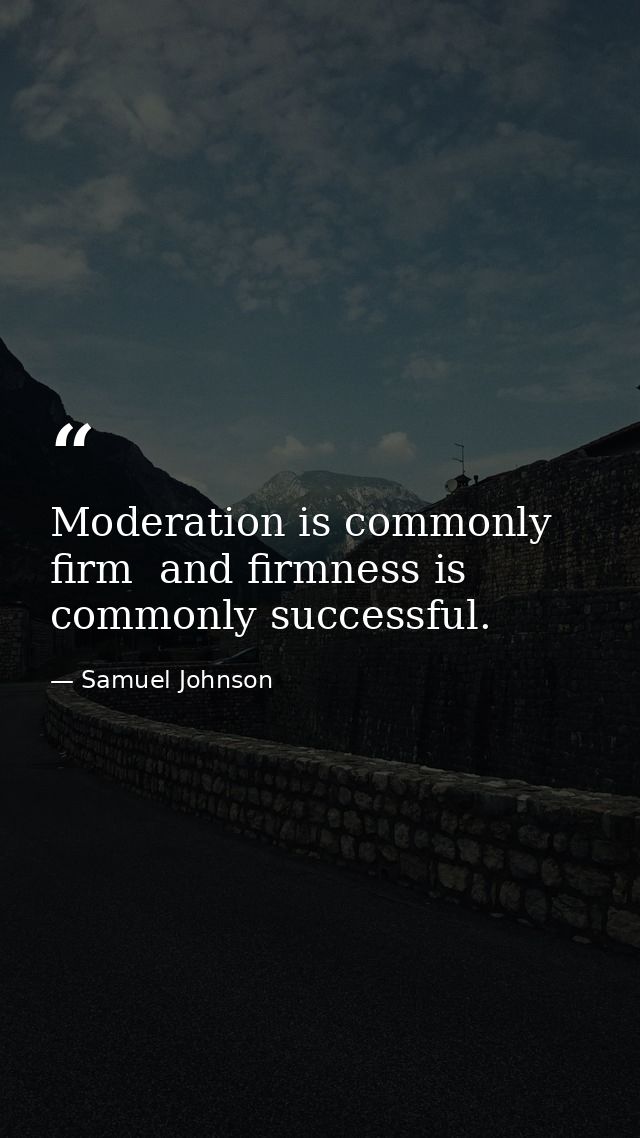 Moderation is commonly firm  and firmness is commonly successful. — Samuel Johnson