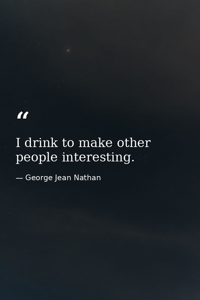 I drink to make other people interesting. — George Jean Nathan