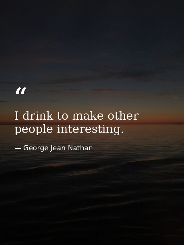 I drink to make other people interesting. — George Jean Nathan