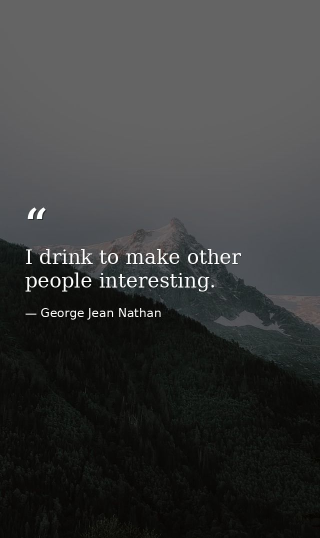 I drink to make other people interesting. — George Jean Nathan