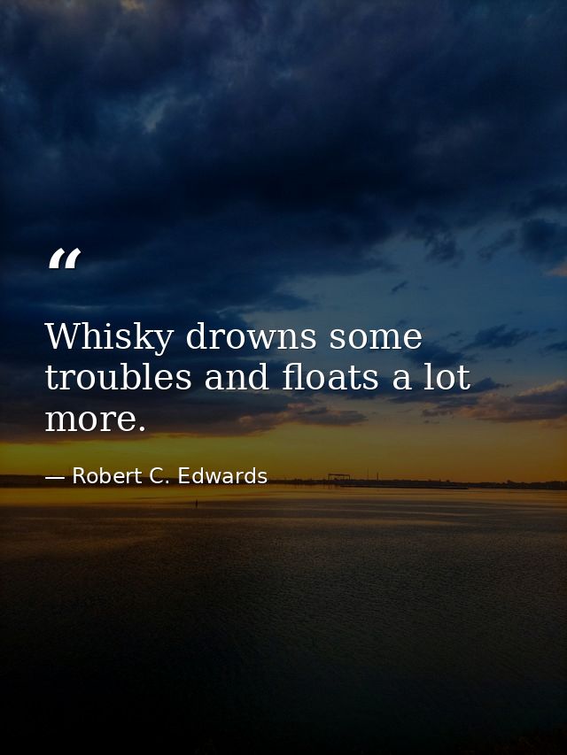 Whisky drowns some troubles and floats a lot more. — Robert C. Edwards