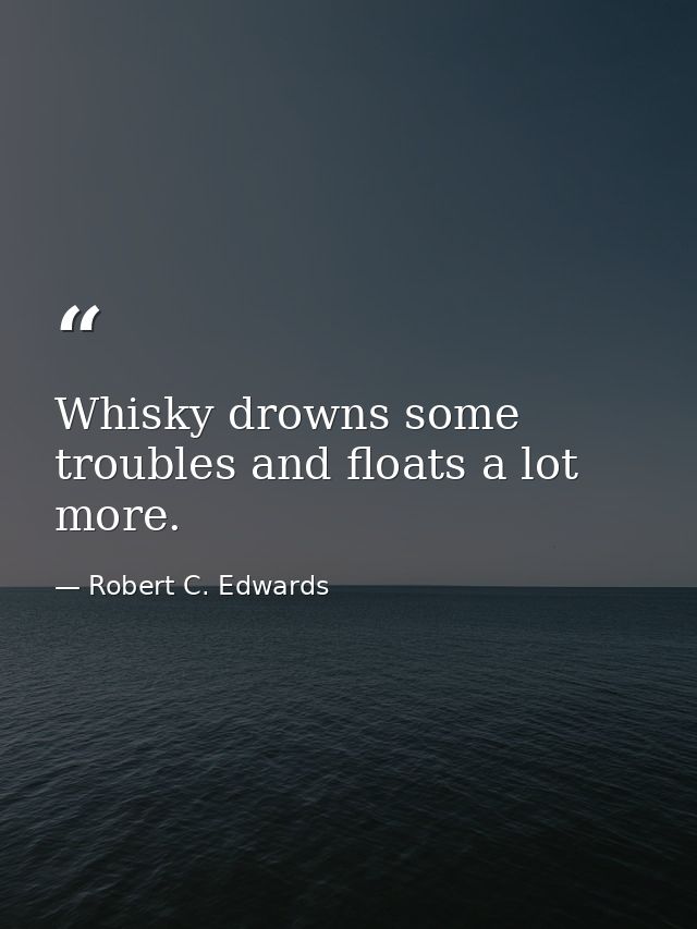 Whisky drowns some troubles and floats a lot more. — Robert C. Edwards