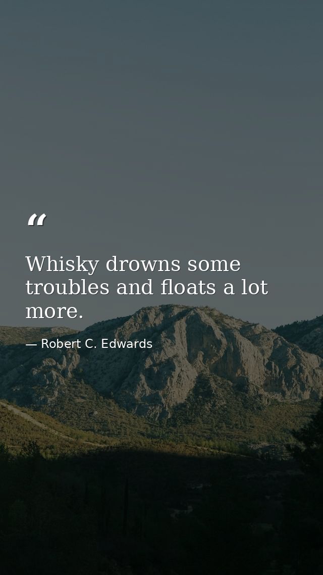 Whisky drowns some troubles and floats a lot more. — Robert C. Edwards