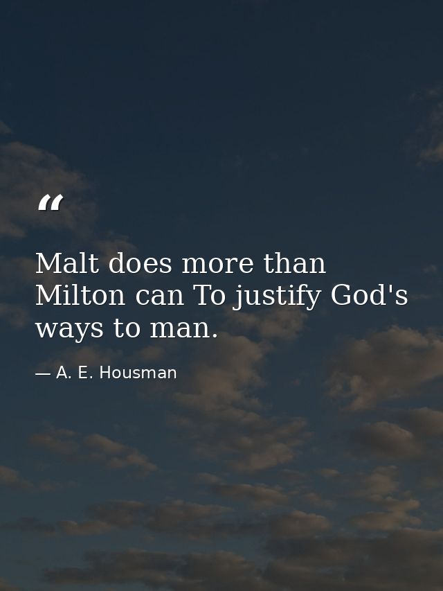 Malt does more than Milton can To justify God's ways to man. — A. E. Housman