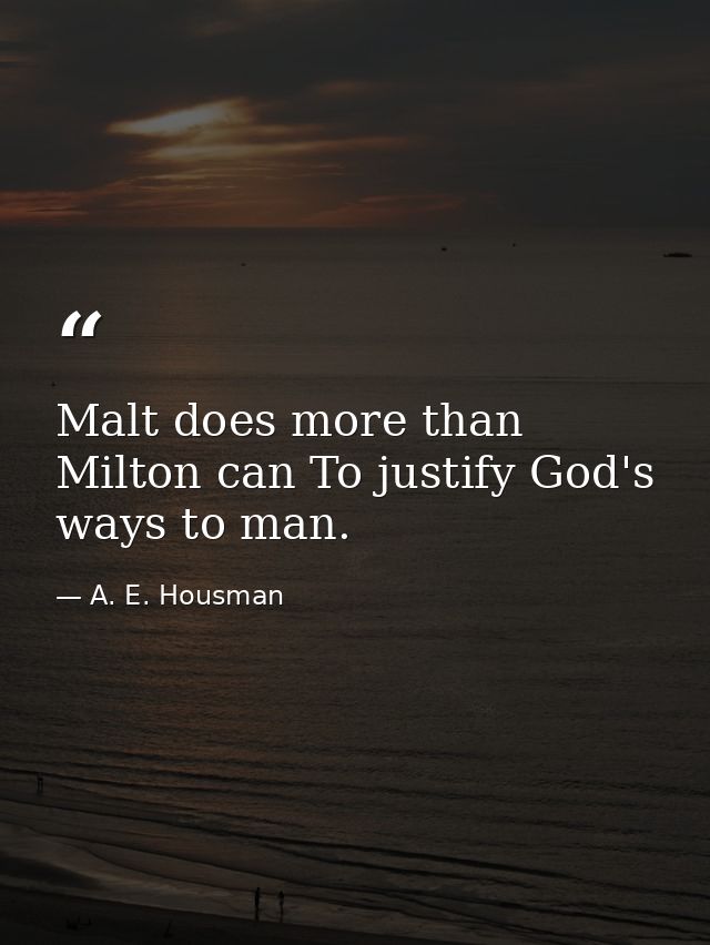 Malt does more than Milton can To justify God's ways to man. — A. E. Housman