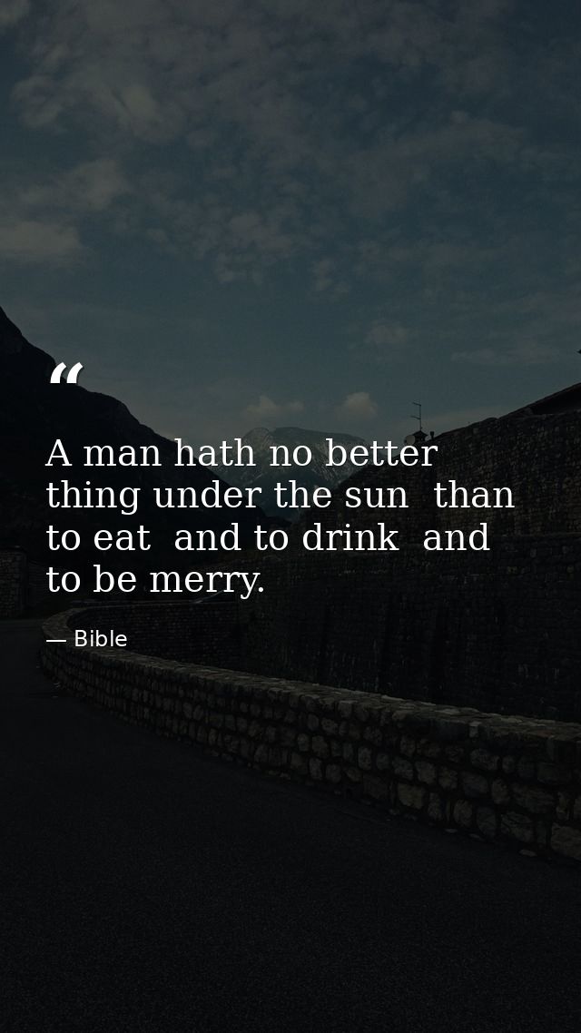 A man hath no better thing under the sun  than to eat  and to drink  and to be merry. — Bible