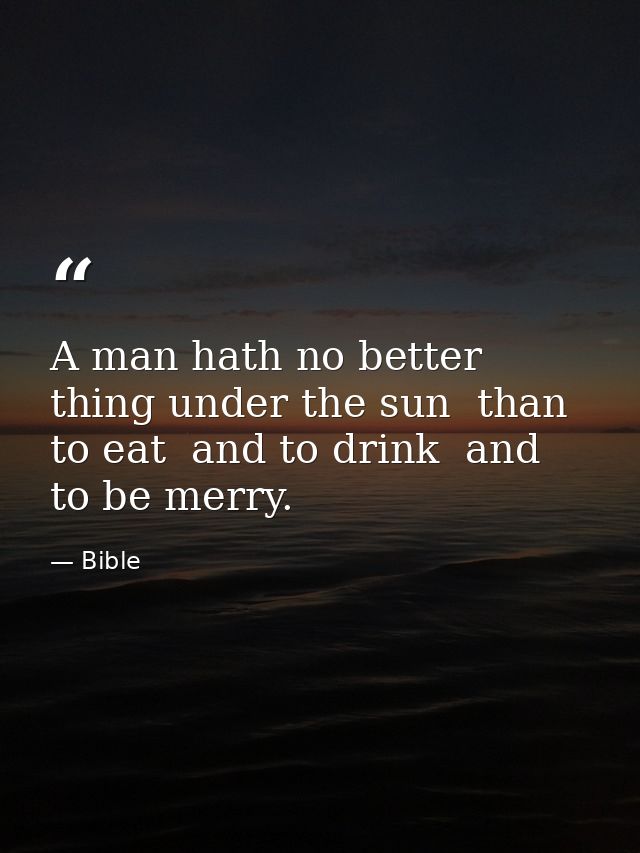 A man hath no better thing under the sun  than to eat  and to drink  and to be merry. — Bible