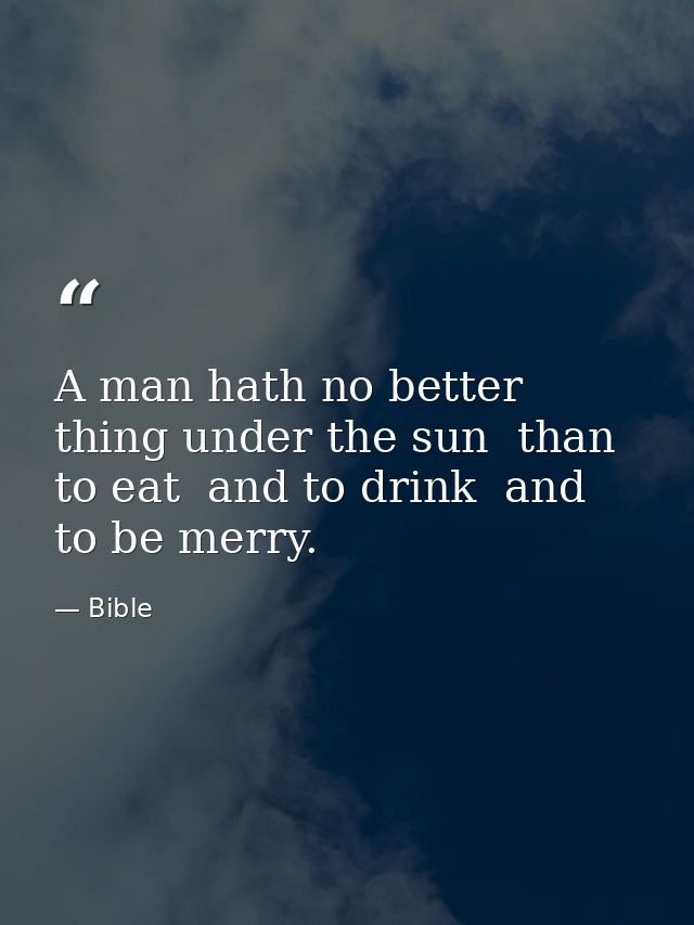 A man hath no better thing under the sun  than to eat  and to drink  and to be merry. — Bible