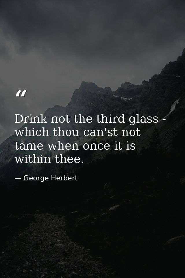Drink not the third glass - which thou can'st not tame when once it is within thee. — George Herbert