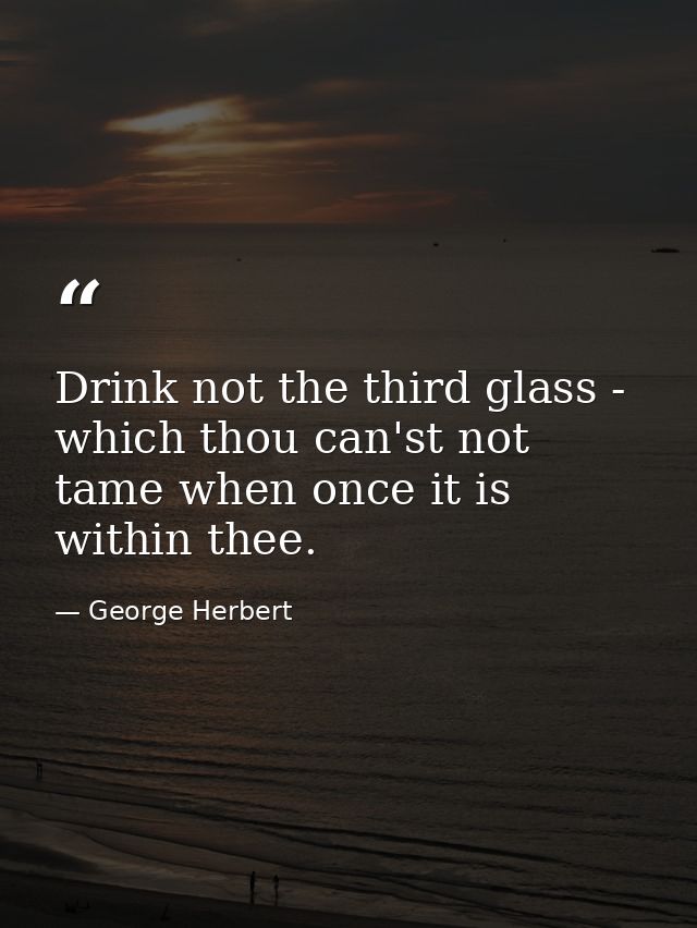 Drink not the third glass - which thou can'st not tame when once it is within thee. — George Herbert
