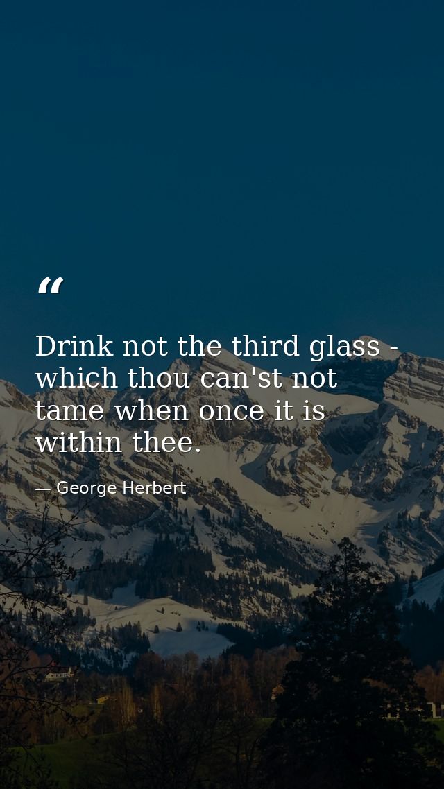 Drink not the third glass - which thou can'st not tame when once it is within thee. — George Herbert