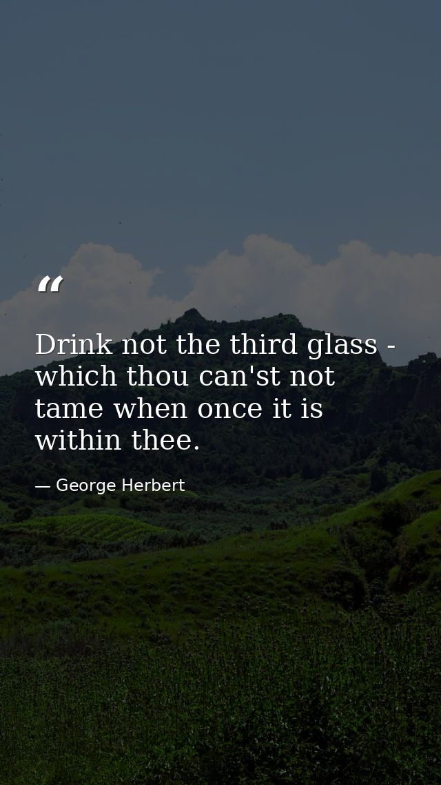 Drink not the third glass - which thou can'st not tame when once it is within thee. — George Herbert