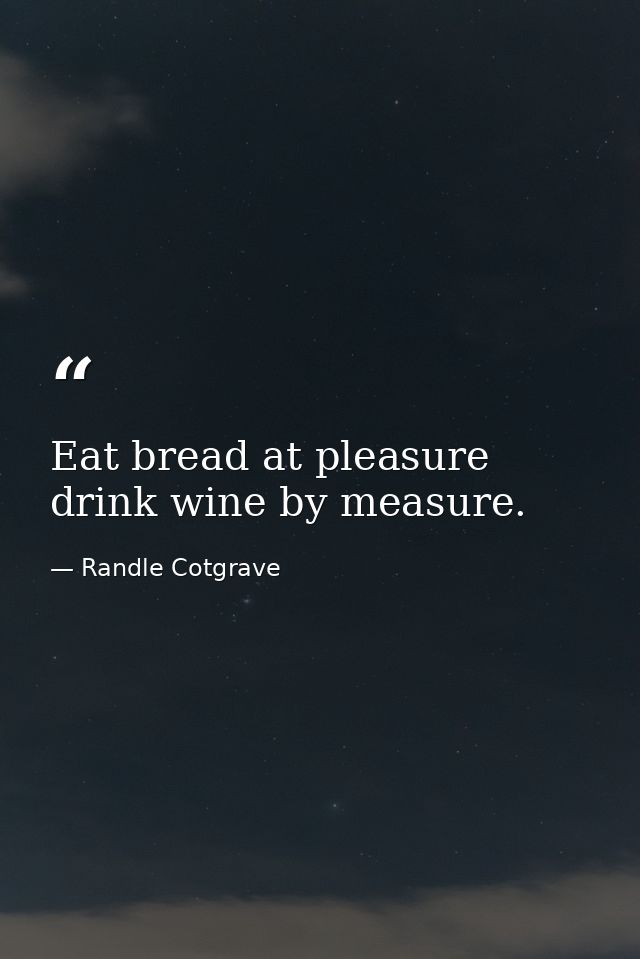 Eat bread at pleasure  drink wine by measure. — Randle Cotgrave