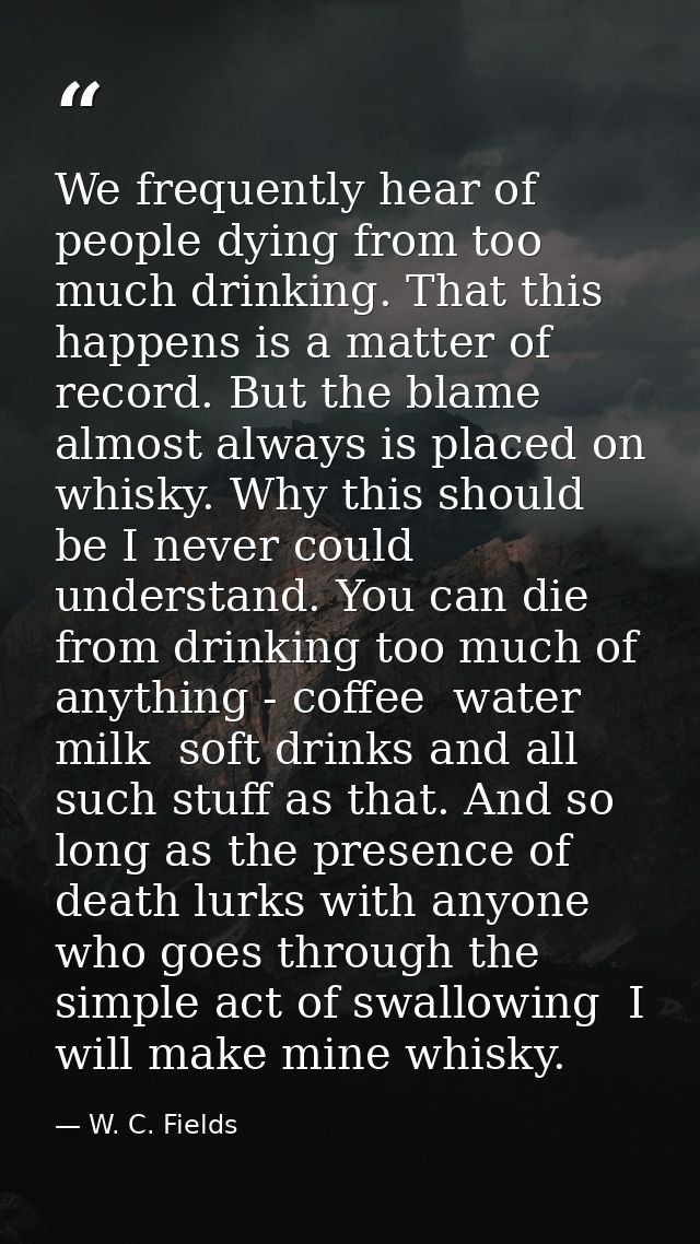 We frequently hear of people dying from too much drinking. That this happens is a matter of record. But the blame almost — W. C. Fields