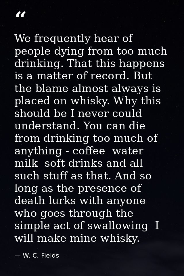 We frequently hear of people dying from too much drinking. That this happens is a matter of record. But the blame almost — W. C. Fields