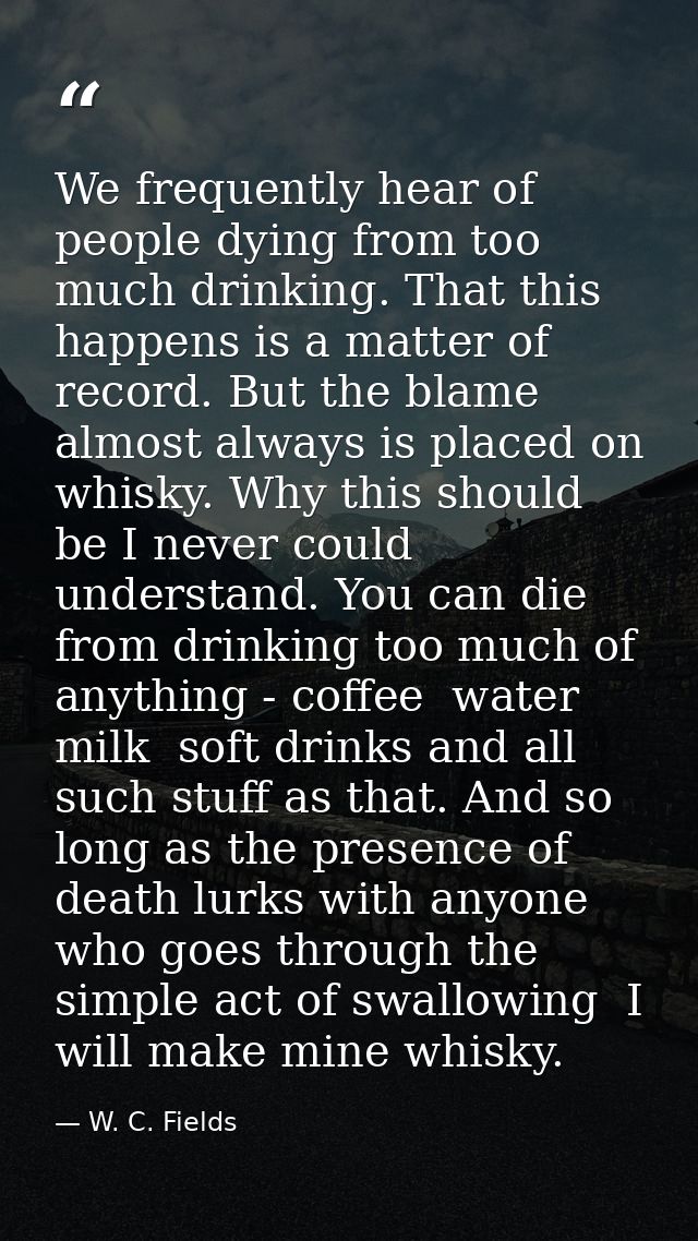 We frequently hear of people dying from too much drinking. That this happens is a matter of record. But the blame almost — W. C. Fields
