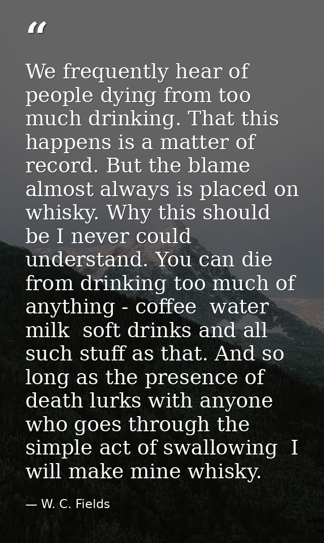 We frequently hear of people dying from too much drinking. That this happens is a matter of record. But the blame almost — W. C. Fields